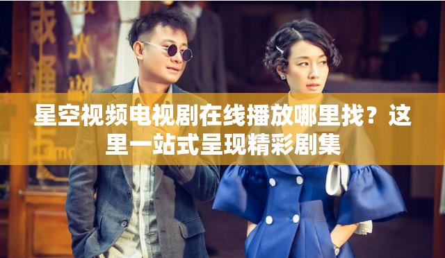 星空视频电视剧在线播放哪里找？这里一站式呈现精彩剧集