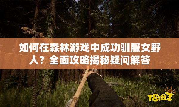 如何在森林游戏中成功驯服女野人？全面攻略揭秘疑问解答