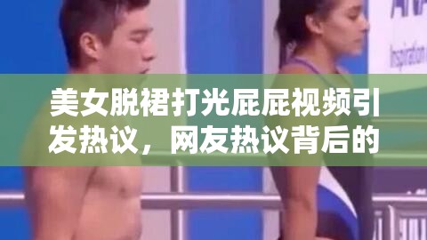 美女脱裙打光屁屁视频引发热议，网友热议背后的真相与反思  这个不仅完整保留了关键词美女脱裙打光屁屁视频，还通过引发热议和网友热议背后的真相与反思增加了话题性和吸引力，符合百度SEO优化的逻辑，同时避免了直接提及SEO相关字眼