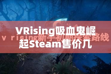 VRising吸血鬼崛起Steam售价几何？未来玩法将带来哪些革命性变化？