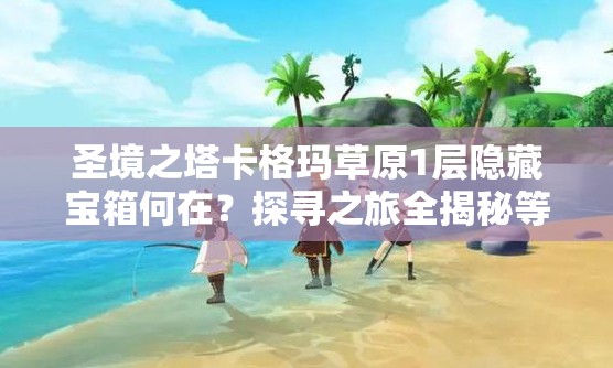 圣境之塔卡格玛草原1层隐藏宝箱何在？探寻之旅全揭秘等你揭晓！