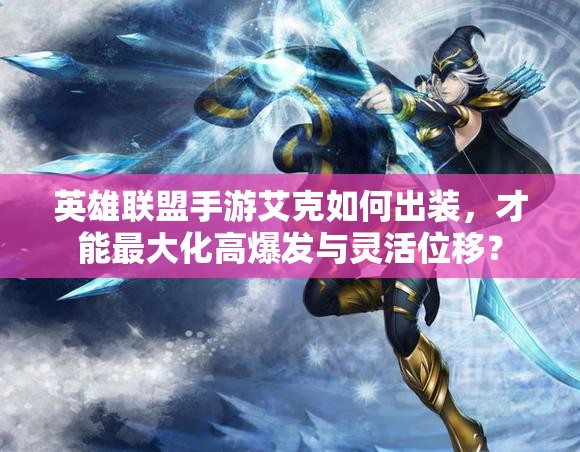 英雄联盟手游艾克如何出装，才能最大化高爆发与灵活位移？