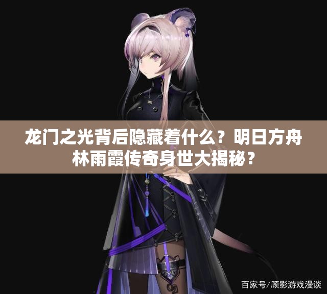 龙门之光背后隐藏着什么？明日方舟林雨霞传奇身世大揭秘？