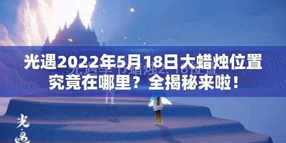 光遇2022年5月18日大蜡烛位置究竟在哪里？全揭秘来啦！