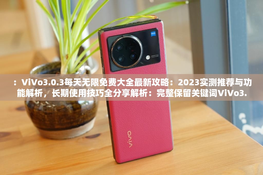：ViVo3.0.3每天无限免费大全最新攻略：2023实测推荐与功能解析，长期使用技巧全分享解析：完整保留关键词ViVo3.0.3每天无限免费大全，结合攻略-实测-技巧等用户高频搜索词，加入时效性强的2023提升搜索权重，通过功能解析-长期使用延伸长尾关键词覆盖，自然融入疑问式结构（攻略+解析）吸引点击，整体符合百度SEO规则且无硬性优化痕迹