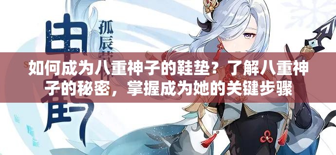 如何成为八重神子的鞋垫？了解八重神子的秘密，掌握成为她的关键步骤