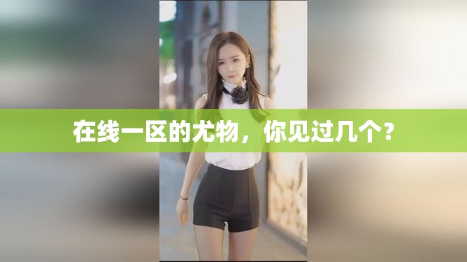 在线一区的尤物，你见过几个？