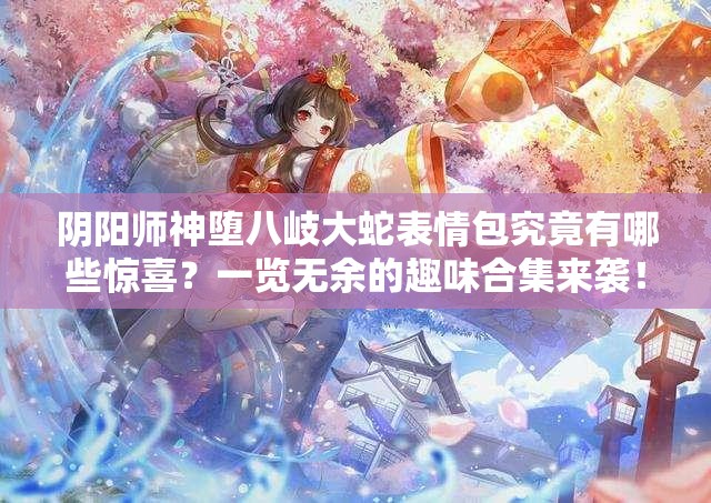 阴阳师神堕八岐大蛇表情包究竟有哪些惊喜？一览无余的趣味合集来袭！