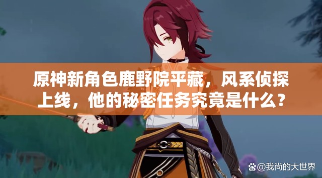 原神新角色鹿野院平藏，风系侦探上线，他的秘密任务究竟是什么？