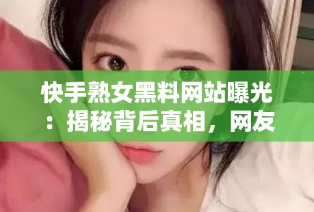 快手熟女黑料网站曝光：揭秘背后真相，网友热议不断，深度解析事件始末