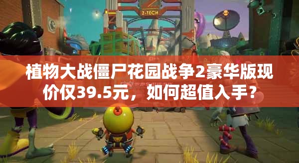植物大战僵尸花园战争2豪华版现价仅39.5元，如何超值入手？