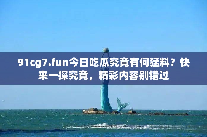91cg7.fun今日吃瓜究竟有何猛料？快来一探究竟，精彩内容别错过
