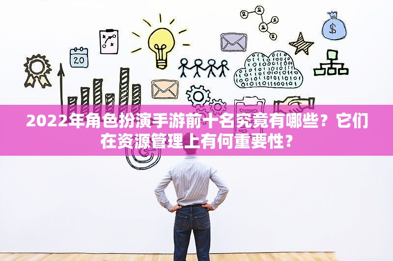 2022年角色扮演手游前十名究竟有哪些？它们在资源管理上有何重要性？