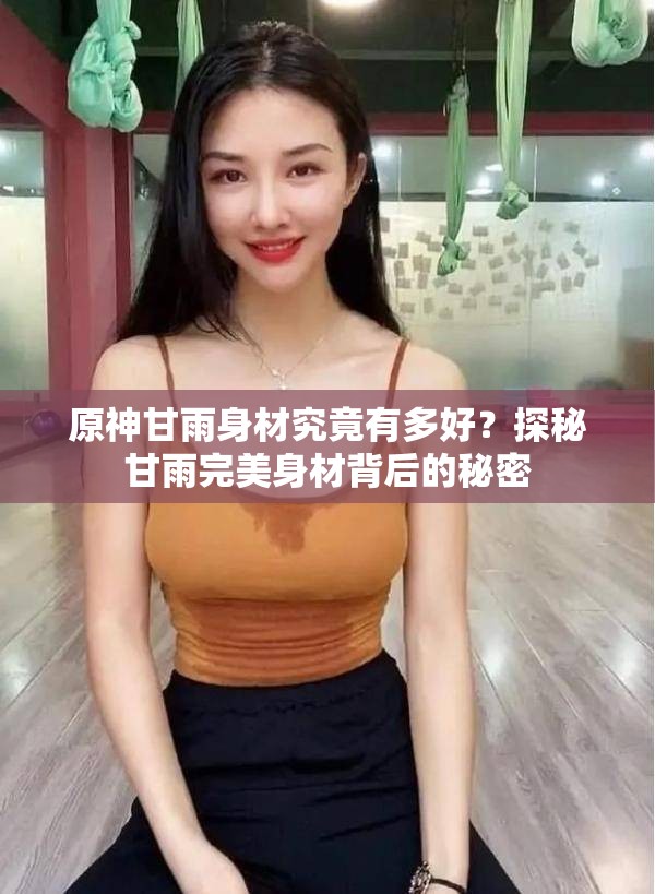 原神甘雨身材究竟有多好？探秘甘雨完美身材背后的秘密