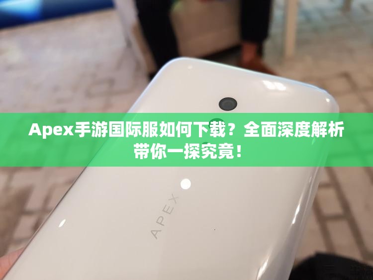 Apex手游国际服如何下载？全面深度解析带你一探究竟！