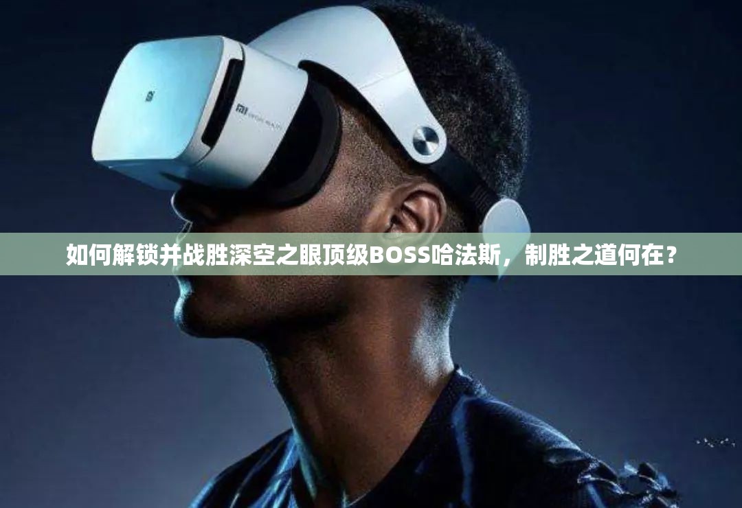 如何解锁并战胜深空之眼顶级BOSS哈法斯，制胜之道何在？