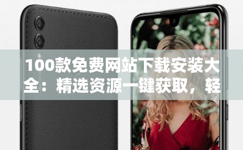 100款免费网站下载安装大全：精选资源一键获取，轻松畅享各类应用与工具