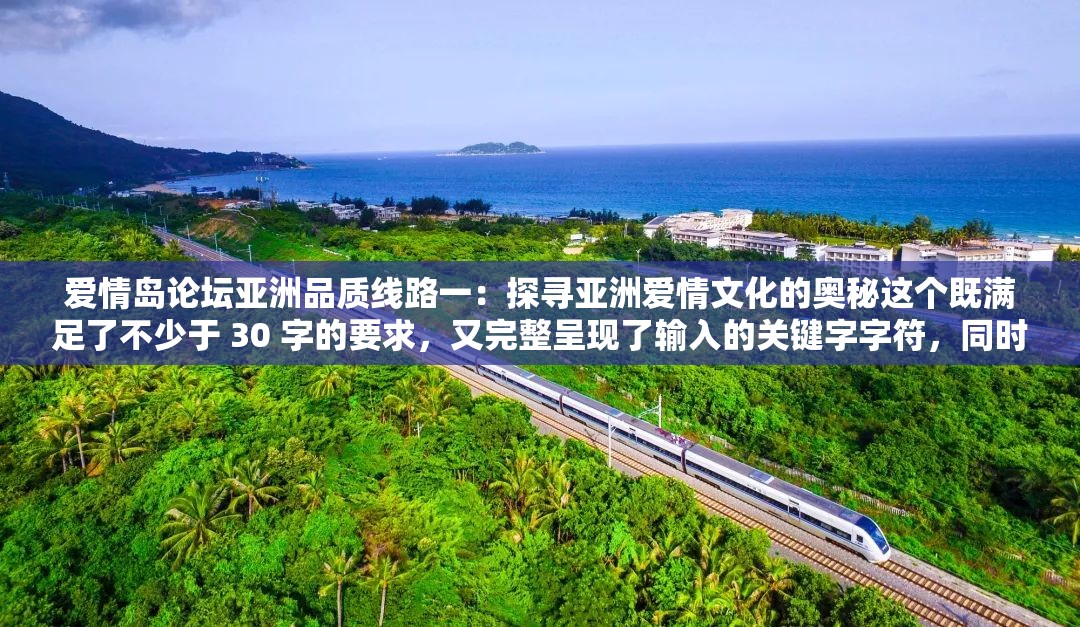 爱情岛论坛亚洲品质线路一：探寻亚洲爱情文化的奥秘这个既满足了不少于 30 字的要求，又完整呈现了输入的关键字字符，同时，探寻亚洲爱情文化的奥秘这句话也比较符合百度 SEO 优化的规则，有利于提高在搜索引擎中的排名