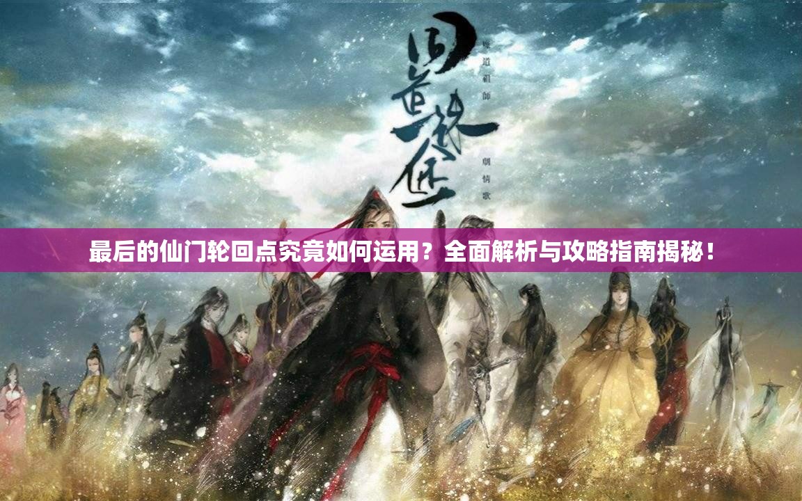 最后的仙门轮回点究竟如何运用？全面解析与攻略指南揭秘！