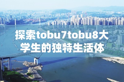 探索tobu7tobu8大学生的独特生活体验：学习、社交与未来规划全解析