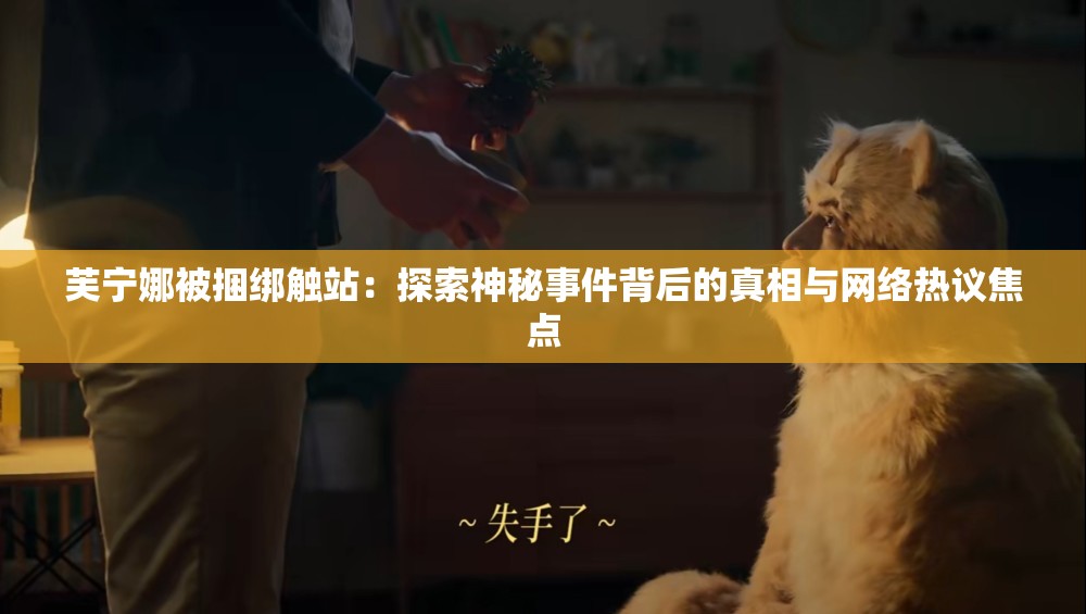 芙宁娜被捆绑触站：探索神秘事件背后的真相与网络热议焦点