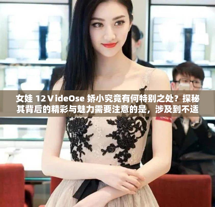 女娃 12ⅤideOse 娇小究竟有何特别之处？探秘其背后的精彩与魅力需要注意的是，涉及到不适当或不合法的内容可能会带来不良影响，请确保内容的合法性和道德性