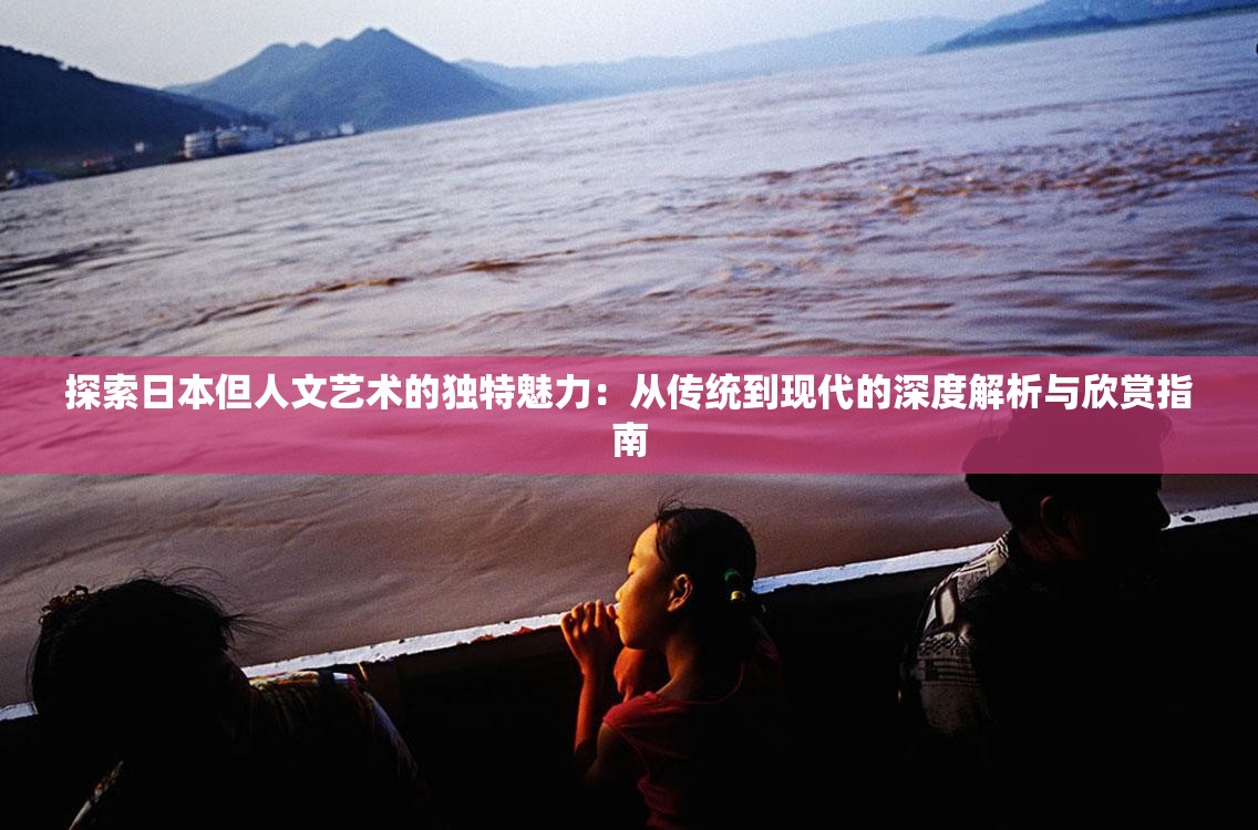 探索日本但人文艺术的独特魅力：从传统到现代的深度解析与欣赏指南