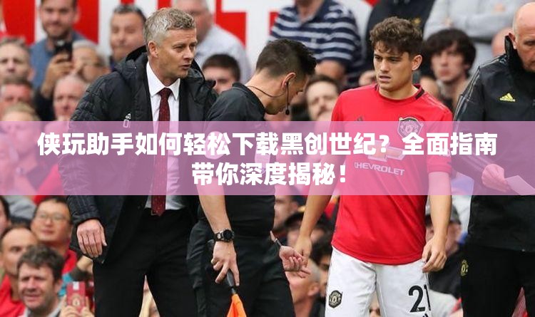 侠玩助手如何轻松下载黑创世纪？全面指南带你深度揭秘！