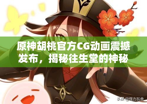 原神胡桃官方CG动画震撼发布，揭秘往生堂的神秘故事与角色魅力