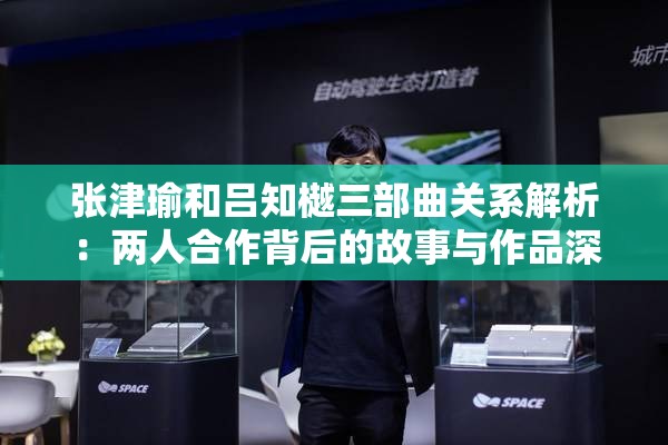 张津瑜和吕知樾三部曲关系解析：两人合作背后的故事与作品深度探讨