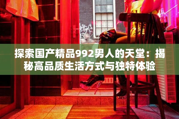 探索国产精品992男人的天堂：揭秘高品质生活方式与独特体验