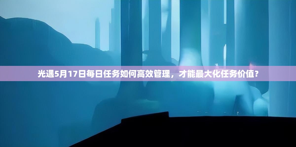 光遇5月17日每日任务如何高效管理，才能最大化任务价值？