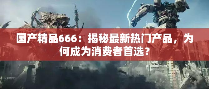 国产精品666：揭秘最新热门产品，为何成为消费者首选？