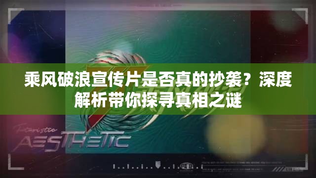 乘风破浪宣传片是否真的抄袭？深度解析带你探寻真相之谜