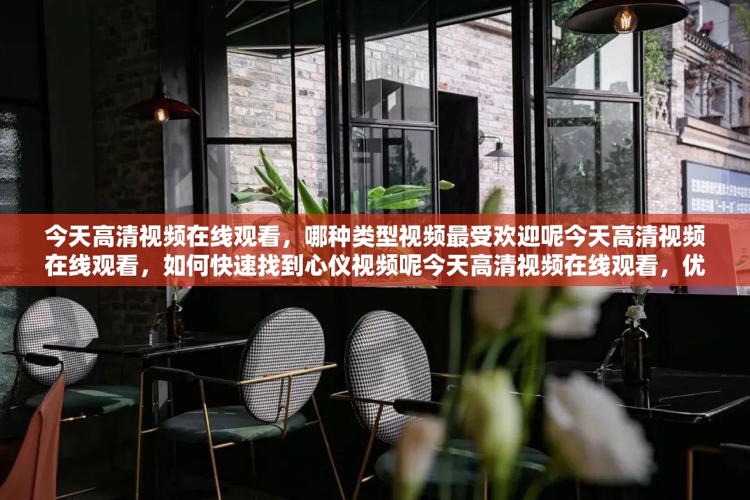 今天高清视频在线观看，哪种类型视频最受欢迎呢今天高清视频在线观看，如何快速找到心仪视频呢今天高清视频在线观看，优质视频有哪些特点呢
