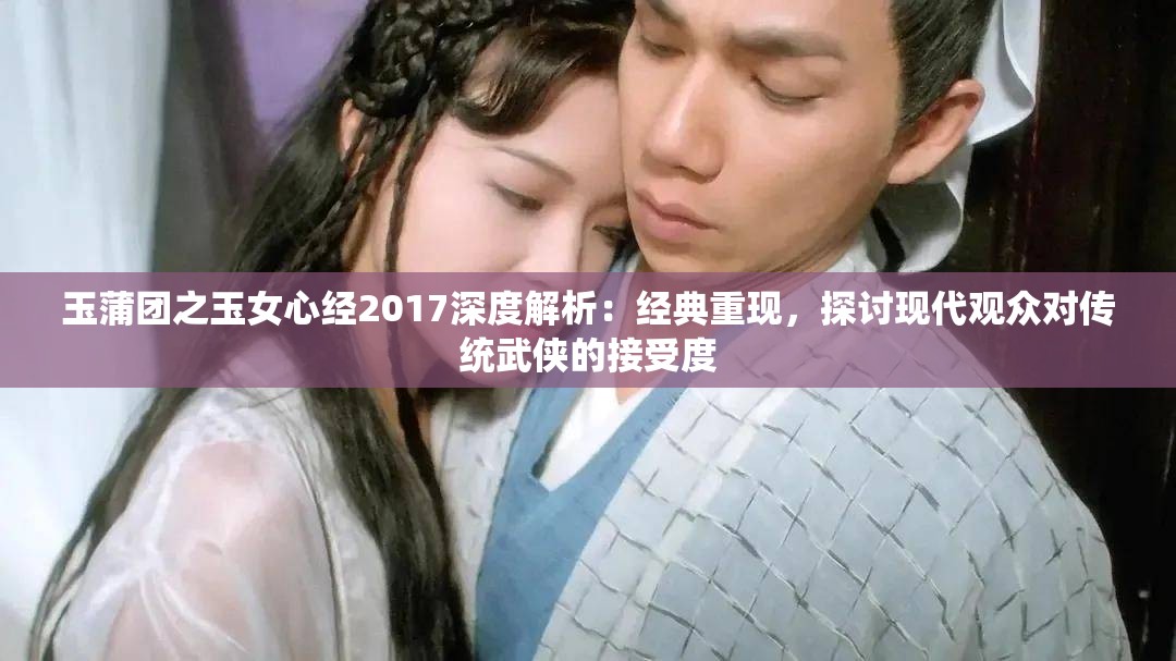 玉蒲团之玉女心经2017深度解析：经典重现，探讨现代观众对传统武侠的接受度
