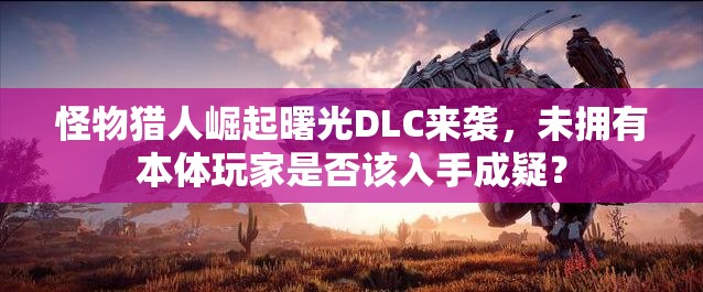 怪物猎人崛起曙光DLC来袭，未拥有本体玩家是否该入手成疑？