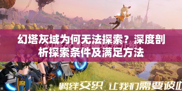 幻塔灰域为何无法探索？深度剖析探索条件及满足方法