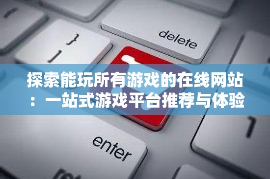 探索能玩所有游戏的在线网站：一站式游戏平台推荐与体验指南