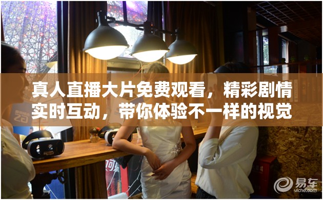 真人直播大片免费观看，精彩剧情实时互动，带你体验不一样的视觉盛宴，不容错过