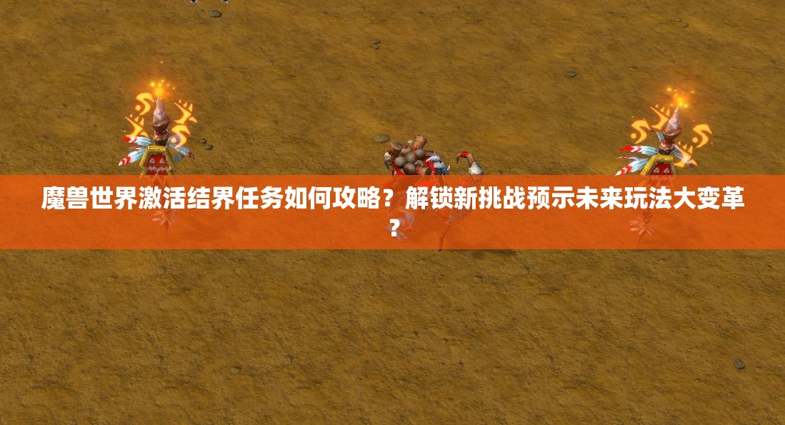 魔兽世界激活结界任务如何攻略？解锁新挑战预示未来玩法大变革？
