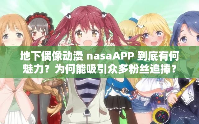 地下偶像动漫 nasaAPP 到底有何魅力？为何能吸引众多粉丝追捧？