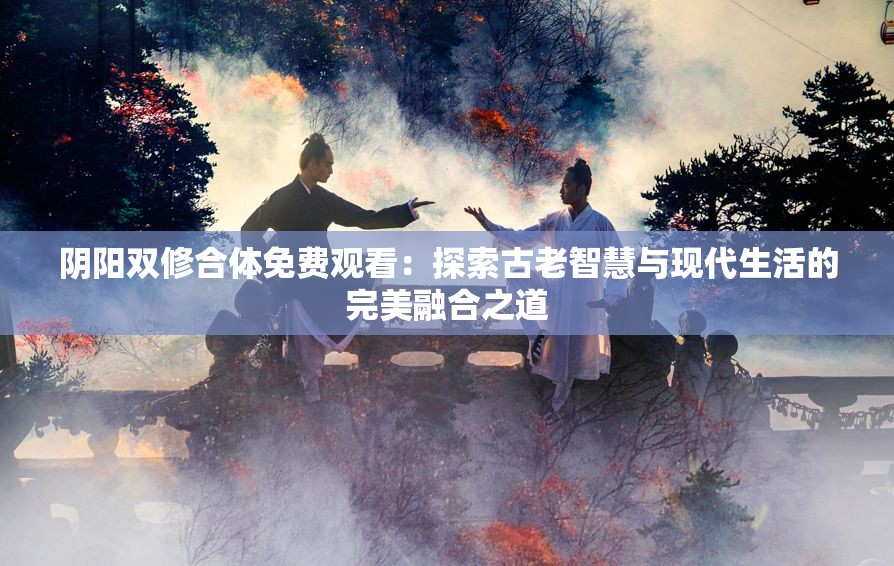 阴阳双修合体免费观看：探索古老智慧与现代生活的完美融合之道