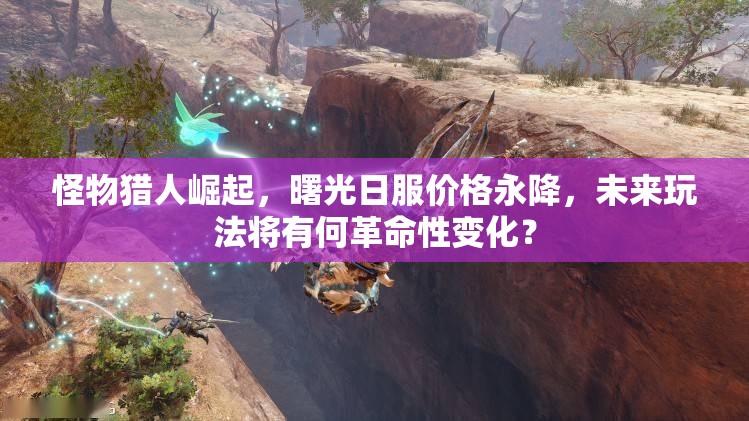 怪物猎人崛起，曙光日服价格永降，未来玩法将有何革命性变化？