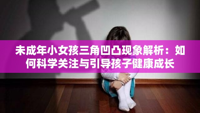 未成年小女孩三角凹凸现象解析：如何科学关注与引导孩子健康成长