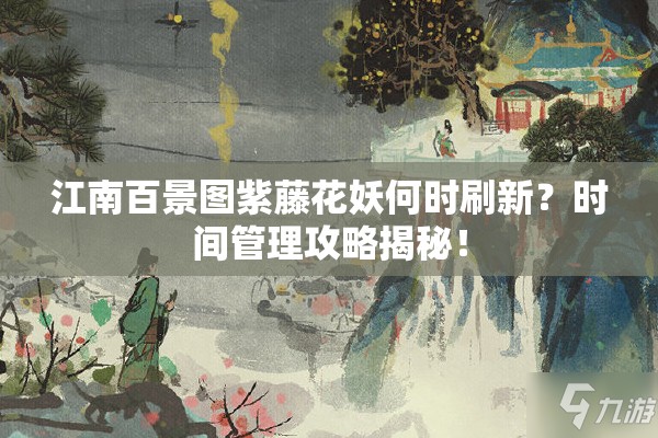 江南百景图紫藤花妖何时刷新？时间管理攻略揭秘！