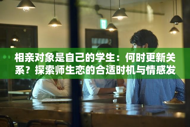 相亲对象是自己的学生：何时更新关系？探索师生恋的合适时机与情感发展