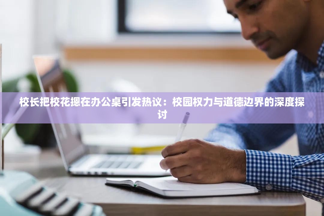 校长把校花摁在办公桌引发热议：校园权力与道德边界的深度探讨