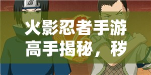 火影忍者手游高手揭秘，秽土柱间实战技巧，你能掌握这些致胜秘诀吗？