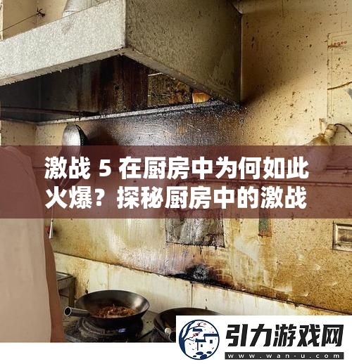 激战 5 在厨房中为何如此火爆？探秘厨房中的激战 5 背后的秘密